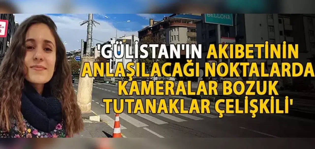 'Gülistan'ın akıbetinin anlaşılacağı noktalarda kameralar bozuk, tutanaklar çelişkili'