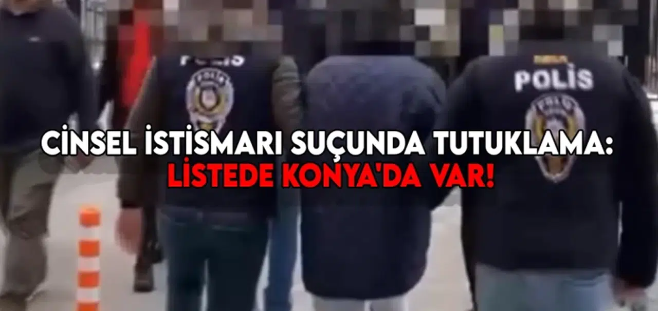 Cinsel istismarı suçunda tutuklama: Listede Konya'da var!