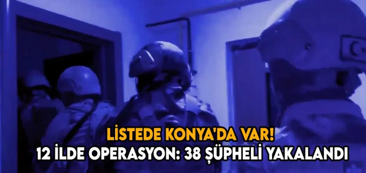 Listede Konya'da var! 12 ilde operasyon: 38 şüpheli yakalandı