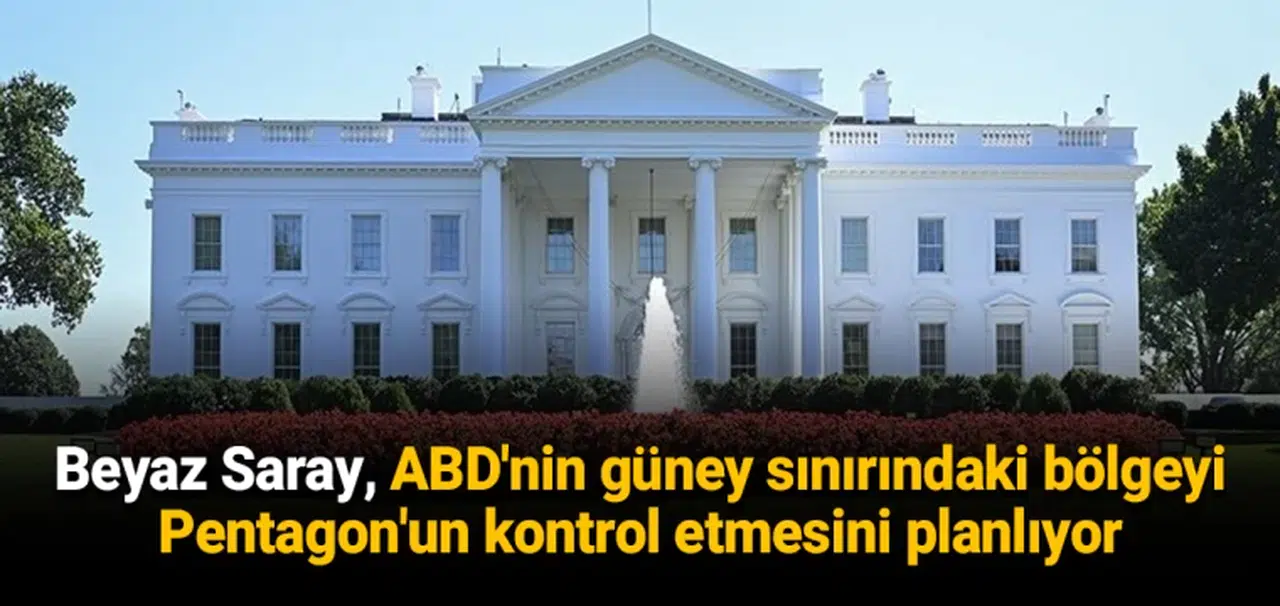 Beyaz Saray, ABD'nin güney sınırındaki bölgeyi Pentagon'un kontrol etmesini planlıyor