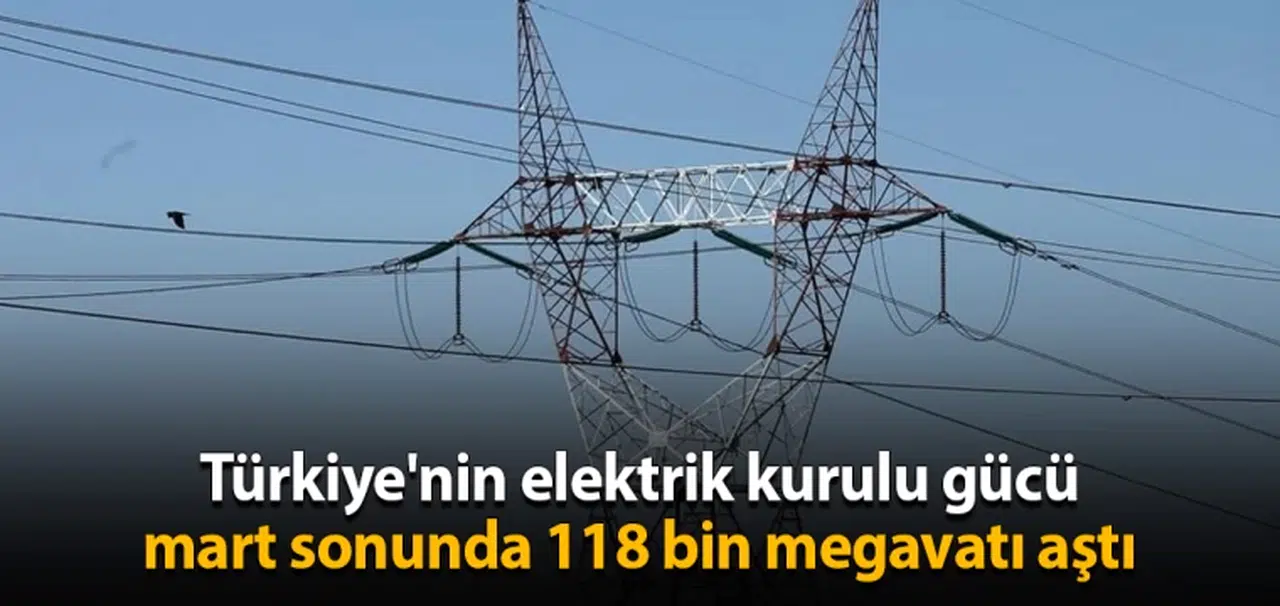 Türkiye'nin elektrik kurulu gücü mart sonunda 118 bin megavatı aştı