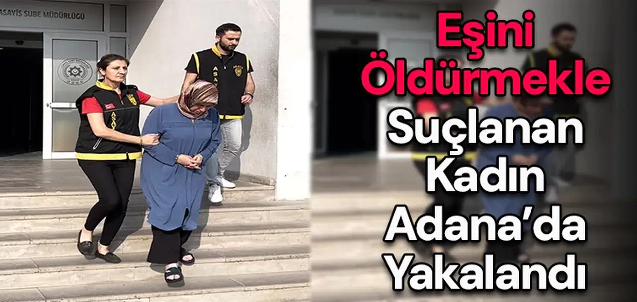 Eşini öldürmekle suçlanan kadın Adana’da yakalandı