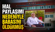 Mal paylaşımı nedeniyle babasını öldürmüş