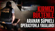 Kırmızı bültenle aranan şüpheli operasyonla yakalandı