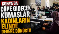 Konya’da çöpe gidecek kumaşlar kadınların elinde değere dönüştü