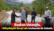 Başkan Ustaoğlu, Gökçehüyük Barajı’nda incelemelerde bulundu