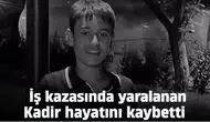İş kazasında yaralanan Kadir hayatını kaybetti