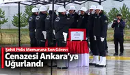 Şehit Polis Memuruna Son Görev: Cenazesi Ankara’ya Uğurlandı