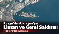 Rusya’dan Ukrayna’ya Liman ve Gemi Saldırısı! Moskova’dan Açıklama