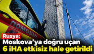 Rusya: Moskova'ya doğru uçan 6 İHA etkisiz hale getirildi