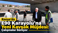 Konya’da E90 Karayolu’na yeni kavşak müjdesi geldi: Çalışmalar sürüyor!