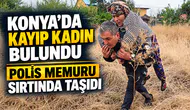 Konya’da kayıp kadın bulundu ;Polis memuru sırtında taşıdı