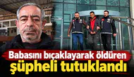 Babasını bıçaklayarak öldüren şüpheli tutuklandı