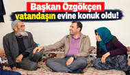 Başkan Özgökçen vatandaşın evine konuk oldu!