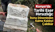 Konya’da Tarihi Eser Hırsızlığı: Roma Döneminden kalma kaideyi çaldılar
