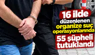 16 ilde düzenlenen organize suç operasyonlarında 55 şüpheli tutuklandı
