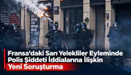 Fransa'daki Sarı Yelekliler eyleminde polis şiddeti iddialarına ilişkin yeni soruşturma