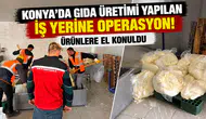 Konya’da gıda üretimi yapılan iş yerine operasyon! Ürünlere el konuldu