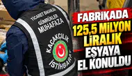Fabrikada 125,5 milyon liralık eşyaya el konuldu