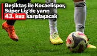 Beşiktaş ile Kocaelispor, Süper Lig'de yarın 43. kez karşılaşacak