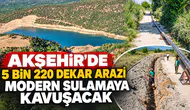 AKŞEHİR’DE 5 BİN 220 DEKAR ARAZİ MODERN SULAMAYA KAVUŞACAK