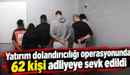 Yatırım dolandırıcılığı operasyonunda 62 kişi adliyeye sevk edildi