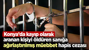 Konya'da kayıp olarak aranan kişiyi öldüren sanığa ağırlaştırılmış müebbet hapis cezası
