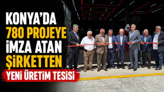 Konya'da 780 projeye imza atan şirketten yeni üretim tesisi