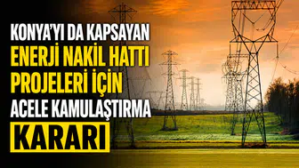 Konya’yı da kapsayan enerji nakil hattı projeleri için acele kamulaştırma kararı
