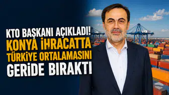 KTO Başkanı açıkladı! Konya ihracatta türkiye ortalamasını geride bıraktı