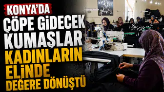 Konya’da çöpe gidecek kumaşlar kadınların elinde değere dönüştü
