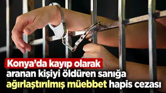Konya'da kayıp olarak aranan kişiyi öldüren sanığa ağırlaştırılmış müebbet hapis cezası