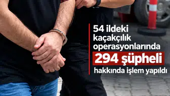 54 ildeki kaçakçılık operasyonlarında 294 şüpheli hakkında işlem yapıldı