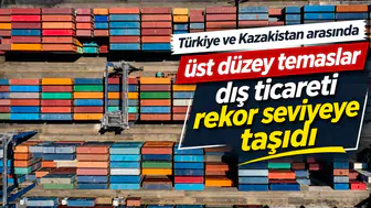 Türkiye ve Kazakistan arasındaki üst düzey temaslar dış ticareti rekor seviyeye taşıdı