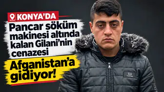 Konya'da pancar söküm makinesi altında kalan Gilani'nin cenazesi Afganistan'a gidiyor!