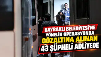 Bayraklı Belediyesi'ne yönelik operasyonda gözaltına alınan 43 şüpheli adliyede