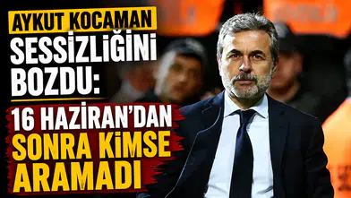 Aykut Kocaman sessizliğini bozdu: 16 Haziran'dan sonra kimse aramadı