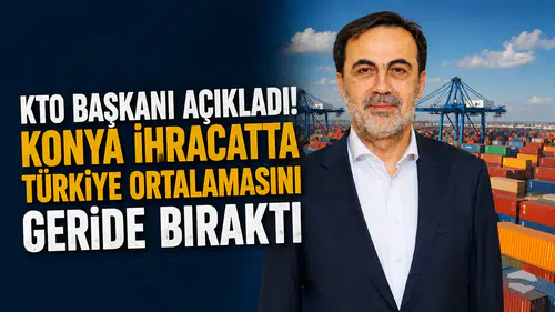 KTO Başkanı açıkladı! Konya ihracatta türkiye ortalamasını geride bıraktı