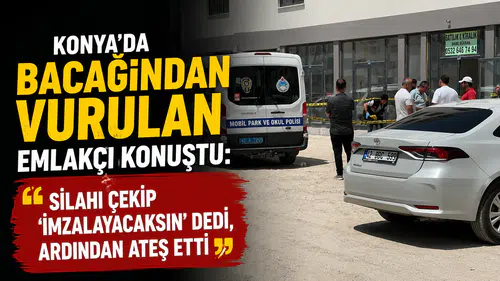 Konya’da bacağından vurulan emlakçı konuştu: "Silahı çekip 'İmzalayacaksın' dedi, ardından ateş etti"