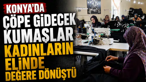 Konya’da çöpe gidecek kumaşlar kadınların elinde değere dönüştü