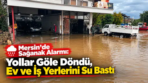 Mersin’de Sağanak Alarmı: Yollar Göle Döndü, Ev ve İş Yerlerini Su Bastı