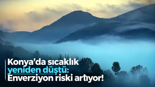 Konya’da sıcaklık eskiye düştü: Enverziyon riski artıyor!