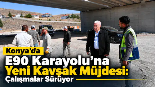Konya’da E90 Karayolu’na yeni kavşak müjdesi geldi: Çalışmalar sürüyor!