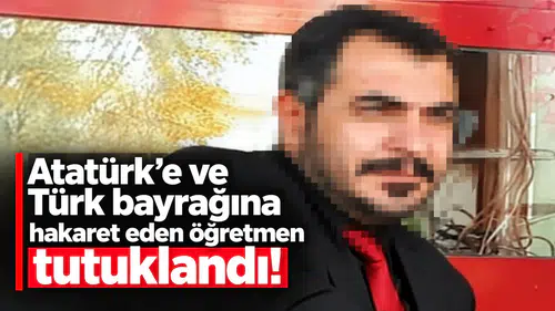 Atatürk’e ve Türk bayrağına hakaret eden öğretmen tutuklandı!