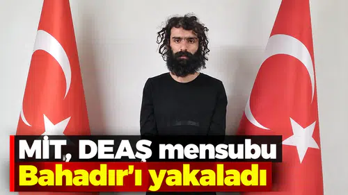 MİT, DEAŞ mensubu Bahadır'ı yakaladı