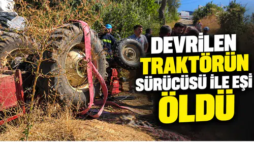 Devrilen traktörün sürücüsü ile yanındaki eşi öldü