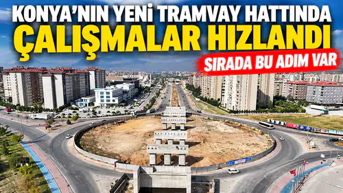 Konya’nın yeni tramvay hattında çalışmalar hızlandı: Sırada bu adım var