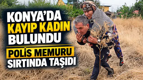 Konya’da kayıp kadın bulundu ;Polis memuru sırtında taşıdı