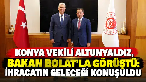 Konya Vekili Altunyaldız, Bakan Bolat’la görüştü: İhracatın geleceği konuşuldu