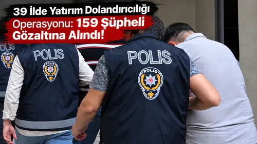39 İlde Yatırım Dolandırıcılığı Operasyonu: 159 Şüpheli Gözaltına Alındı!